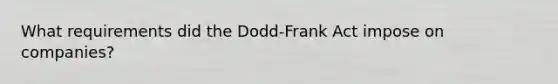 What requirements did the Dodd-Frank Act impose on companies?