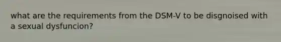 what are the requirements from the DSM-V to be disgnoised with a sexual dysfuncion?