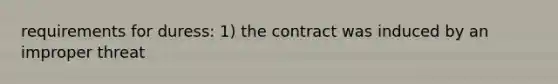 requirements for duress: 1) the contract was induced by an improper threat