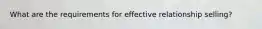 What are the requirements for effective relationship selling?