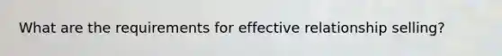What are the requirements for effective relationship selling?