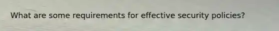 What are some requirements for effective security policies?