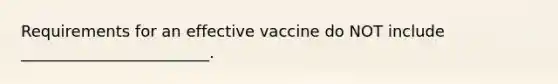 Requirements for an effective vaccine do NOT include ________________________.