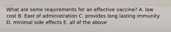 What are some requirements for an effective vaccine? A. low cost B. East of administration C. provides long lasting immunity D. minimal side effects E. all of the above