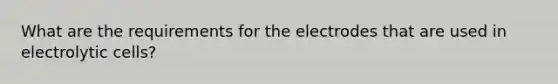 What are the requirements for the electrodes that are used in electrolytic cells?