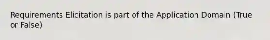 Requirements Elicitation is part of the Application Domain (True or False)
