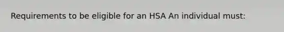 Requirements to be eligible for an HSA An individual must: