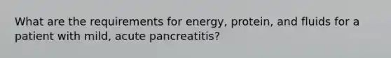 What are the requirements for energy, protein, and fluids for a patient with mild, acute pancreatitis?