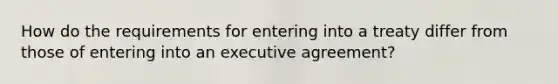 How do the requirements for entering into a treaty differ from those of entering into an executive agreement?