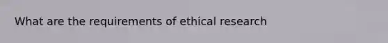 What are the requirements of ethical research