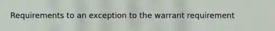 Requirements to an exception to the warrant requirement