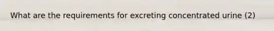 What are the requirements for excreting concentrated urine (2)