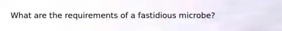 What are the requirements of a fastidious microbe?