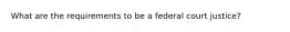 What are the requirements to be a federal court justice?