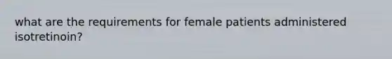 what are the requirements for female patients administered isotretinoin?