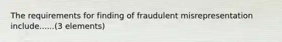 The requirements for finding of fraudulent misrepresentation include......(3 elements)