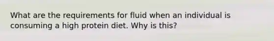 What are the requirements for fluid when an individual is consuming a high protein diet. Why is this?