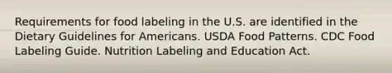 Requirements for food labeling in the U.S. are identified in the Dietary Guidelines for Americans. USDA Food Patterns. CDC Food Labeling Guide. Nutrition Labeling and Education Act.