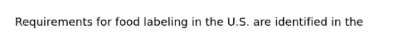 Requirements for food labeling in the U.S. are identified in the