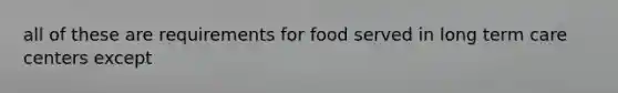 all of these are requirements for food served in long term care centers except