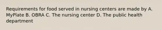 Requirements for food served in nursing centers are made by A. MyPlate B. OBRA C. The nursing center D. The public health department