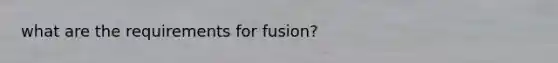 what are the requirements for fusion?