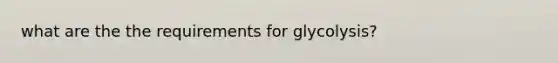 what are the the requirements for glycolysis?