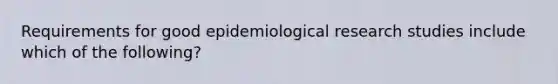 Requirements for good epidemiological research studies include which of the following?