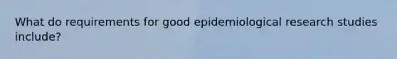 What do requirements for good epidemiological research studies include?