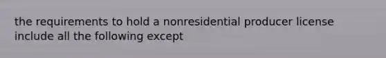 the requirements to hold a nonresidential producer license include all the following except