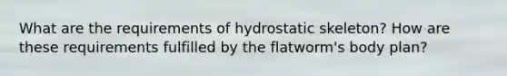 What are the requirements of hydrostatic skeleton? How are these requirements fulfilled by the flatworm's body plan?