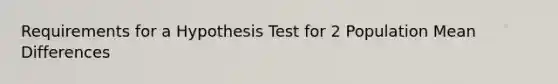 Requirements for a Hypothesis Test for 2 Population Mean Differences