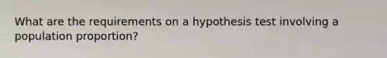 What are the requirements on a hypothesis test involving a population proportion?