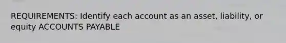 REQUIREMENTS: Identify each account as an asset, liability, or equity ACCOUNTS PAYABLE