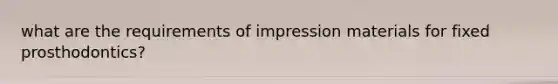 what are the requirements of impression materials for fixed prosthodontics?