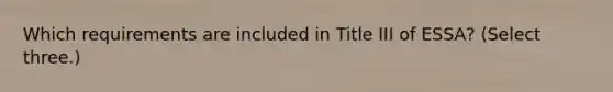 Which requirements are included in Title III of ESSA? (Select three.)