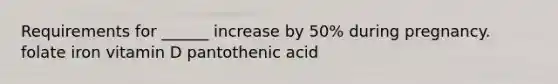 Requirements for ______ increase by 50% during pregnancy. folate iron vitamin D pantothenic acid