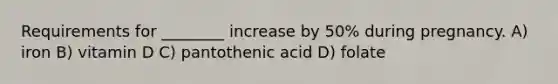 Requirements for ________ increase by 50% during pregnancy. A) iron B) vitamin D C) pantothenic acid D) folate