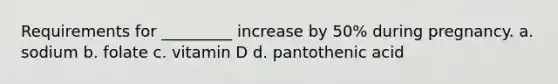 Requirements for _________ increase by 50% during pregnancy. a. sodium b. folate c. vitamin D d. pantothenic acid