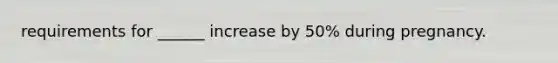 requirements for ______ increase by 50% during pregnancy.