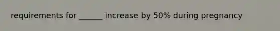 requirements for ______ increase by 50% during pregnancy