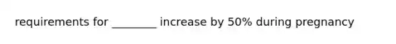 requirements for ________ increase by 50% during pregnancy