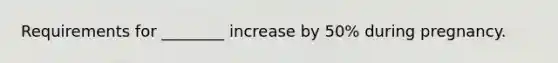 Requirements for ________ increase by 50% during pregnancy.