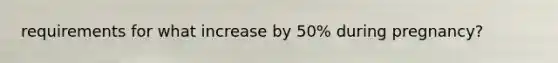 requirements for what increase by 50% during pregnancy?