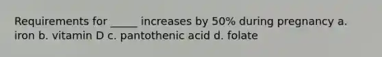 Requirements for _____ increases by 50% during pregnancy a. iron b. vitamin D c. pantothenic acid d. folate