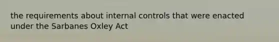 the requirements about internal controls that were enacted under the Sarbanes Oxley Act