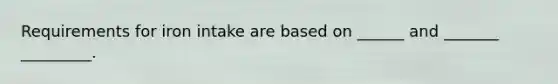 Requirements for iron intake are based on ______ and _______ _________.