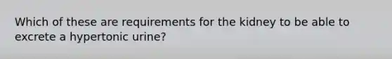 Which of these are requirements for the kidney to be able to excrete a hypertonic urine?