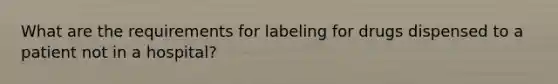 What are the requirements for labeling for drugs dispensed to a patient not in a hospital?