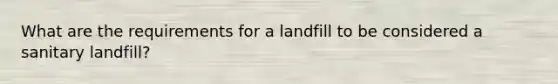 What are the requirements for a landfill to be considered a sanitary landfill?